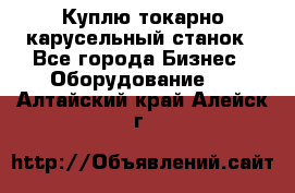 Куплю токарно-карусельный станок - Все города Бизнес » Оборудование   . Алтайский край,Алейск г.